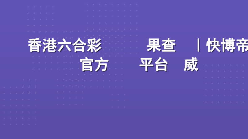 香港六合彩開獎結果查詢｜快博帝國官方資訊平台權威發佈
